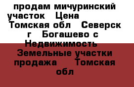 продам мичуринский участок › Цена ­ 100 000 - Томская обл., Северск г., Богашево с. Недвижимость » Земельные участки продажа   . Томская обл.